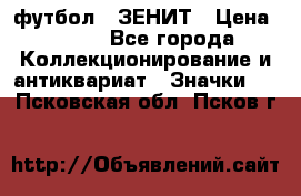 1.1) футбол : ЗЕНИТ › Цена ­ 499 - Все города Коллекционирование и антиквариат » Значки   . Псковская обл.,Псков г.